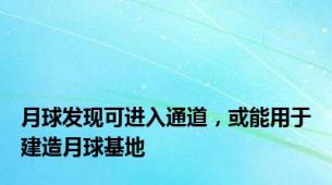 月球发现可进入通道，或能用于建造月球基地