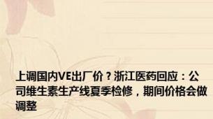 上调国内VE出厂价？浙江医药回应：公司维生素生产线夏季检修，期间价格会做调整