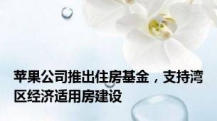 苹果公司推出住房基金，支持湾区经济适用房建设