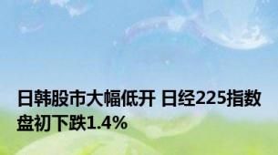 日韩股市大幅低开 日经225指数盘初下跌1.4%