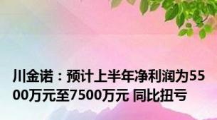 川金诺：预计上半年净利润为5500万元至7500万元 同比扭亏