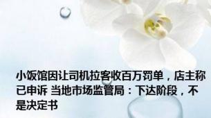 小饭馆因让司机拉客收百万罚单，店主称已申诉 当地市场监管局：下达阶段，不是决定书