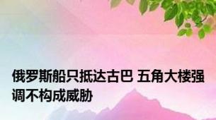 俄罗斯船只抵达古巴 五角大楼强调不构成威胁