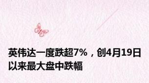 英伟达一度跌超7%，创4月19日以来最大盘中跌幅