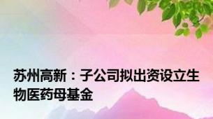 苏州高新：子公司拟出资设立生物医药母基金