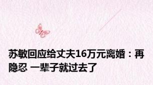 苏敏回应给丈夫16万元离婚：再隐忍 一辈子就过去了