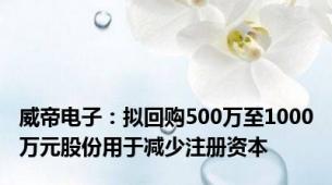 威帝电子：拟回购500万至1000万元股份用于减少注册资本