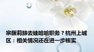 宗馥莉辞去娃哈哈职务？杭州上城区：相关情况还在进一步核实