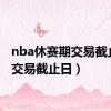 nba休赛期交易截止日（交易截止日）