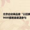 北京启动商品房“以旧换新”，9000套新房房源参与