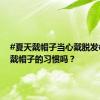 #夏天戴帽子当心戴脱发# 你有戴帽子的习惯吗？