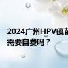 2024广州HPV疫苗接种需要自费吗？