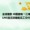 全球首款 中国首制！江海直达型LNG加注运输船完工交付