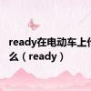 ready在电动车上代表什么（ready）