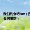 我们约会吧mv（我们约会吧张杰）