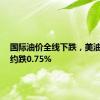 国际油价全线下跌，美油9月合约跌0.75%