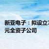 新亚电子：拟设立100万元全资子公司