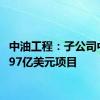 中油工程：子公司中标3.97亿美元项目