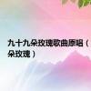 九十九朵玫瑰歌曲原唱（九十九朵玫瑰）