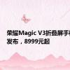 荣耀Magic V3折叠屏手机正式发布，8999元起