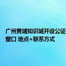 广州黄埔知识城开设公证处服务窗口 地点+联系方式