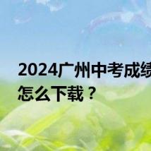 2024广州中考成绩证明怎么下载？