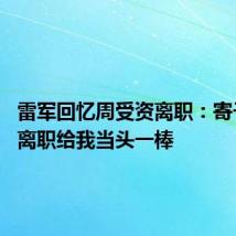 雷军回忆周受资离职：寄予厚望 离职给我当头一棒