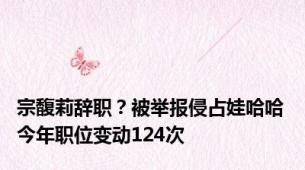 宗馥莉辞职？被举报侵占娃哈哈 今年职位变动124次