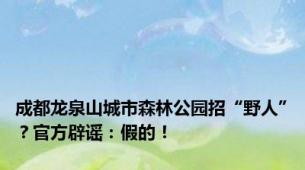 成都龙泉山城市森林公园招“野人”？官方辟谣：假的！