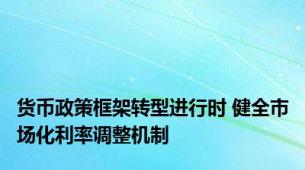 货币政策框架转型进行时 健全市场化利率调整机制