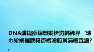 DNA瀵规瘮鎴愬姛锛岃韩浠界‘璁わ紒娴欐睙杩欎竴瀹舵常涓嶆垚澹?,