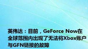 英伟达：目前，GeForce Now在全球范围内出现了无法将Xbox账户与GFN链接的故障