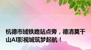 杭德市域铁路站点旁，德清莫干山AI影视城筑梦起航！