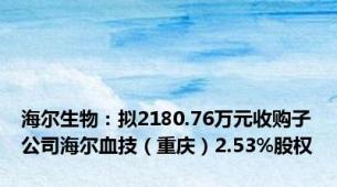 海尔生物：拟2180.76万元收购子公司海尔血技（重庆）2.53%股权