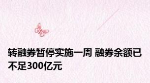 转融券暂停实施一周 融券余额已不足300亿元