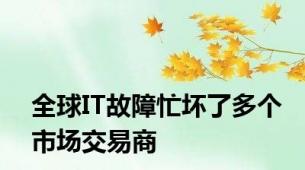 全球IT故障忙坏了多个市场交易商