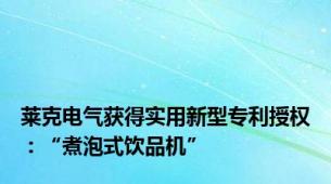 莱克电气获得实用新型专利授权：“煮泡式饮品机”