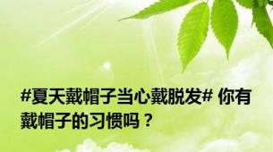 #夏天戴帽子当心戴脱发# 你有戴帽子的习惯吗？