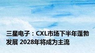 三星电子：CXL市场下半年蓬勃发展 2028年将成为主流