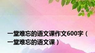 一堂难忘的语文课作文600字（一堂难忘的语文课）