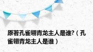 原著孔雀翎青龙主人是谁?（孔雀翎青龙主人是谁）