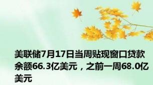 美联储7月17日当周贴现窗口贷款余额66.3亿美元，之前一周68.0亿美元