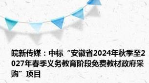 皖新传媒：中标“安徽省2024年秋季至2027年春季义务教育阶段免费教材政府采购”项目