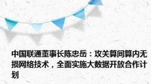 中国联通董事长陈忠岳：攻关算间算内无损网络技术，全面实施大数据开放合作计划