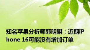 知名苹果分析师郭明錤：近期iPhone 16可能没有增加订单