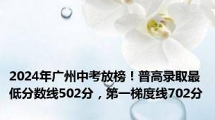 2024年广州中考放榜！普高录取最低分数线502分，第一梯度线702分