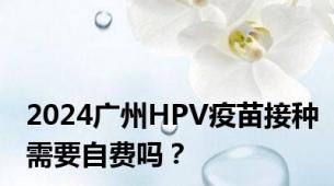 2024广州HPV疫苗接种需要自费吗？