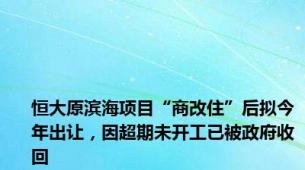 恒大原滨海项目“商改住”后拟今年出让，因超期未开工已被政府收回