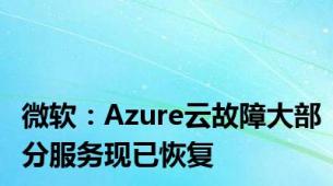 微软：Azure云故障大部分服务现已恢复