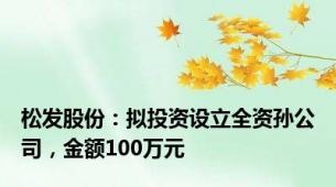 松发股份：拟投资设立全资孙公司，金额100万元